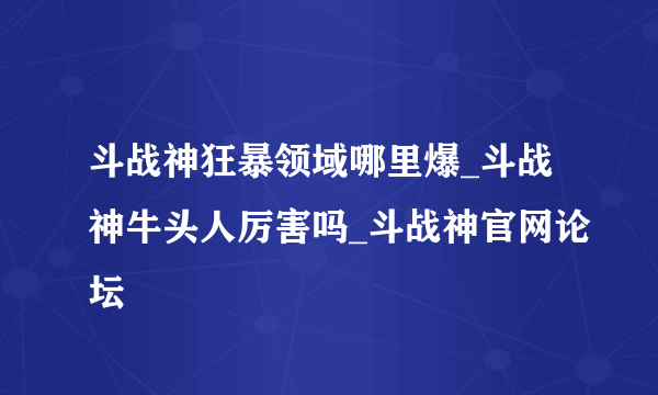 斗战神狂暴领域哪里爆_斗战神牛头人厉害吗_斗战神官网论坛