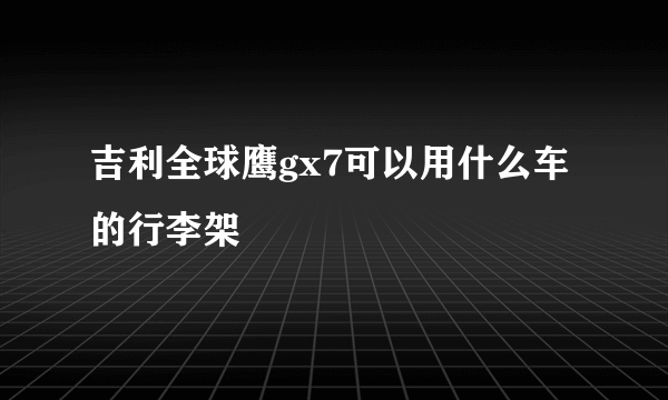 吉利全球鹰gx7可以用什么车的行李架