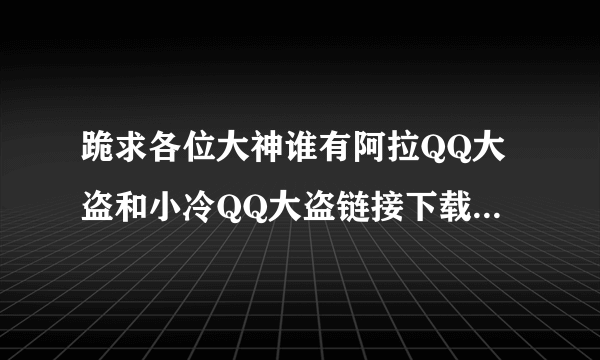 跪求各位大神谁有阿拉QQ大盗和小冷QQ大盗链接下载的，还要使用教程