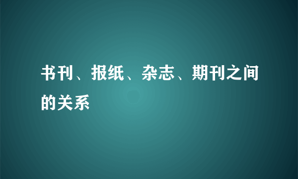 书刊、报纸、杂志、期刊之间的关系