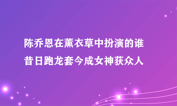 陈乔恩在薰衣草中扮演的谁 昔日跑龙套今成女神获众人