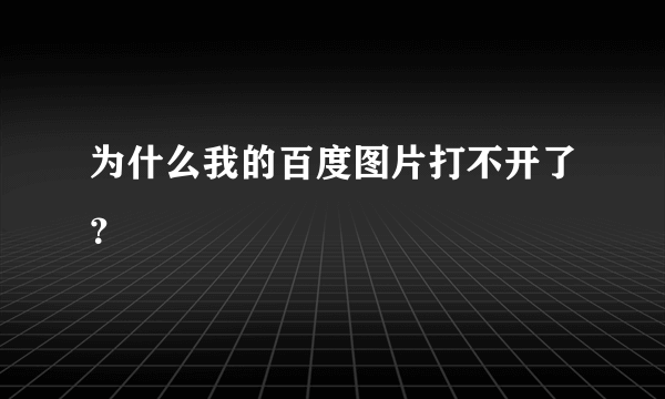 为什么我的百度图片打不开了？