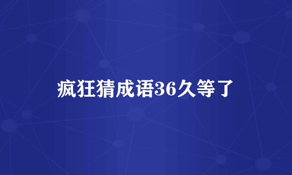 疯狂猜成语36久等了