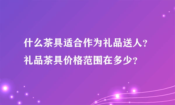 什么茶具适合作为礼品送人？礼品茶具价格范围在多少？