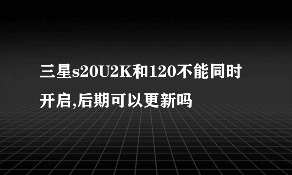 三星s20U2K和120不能同时开启,后期可以更新吗