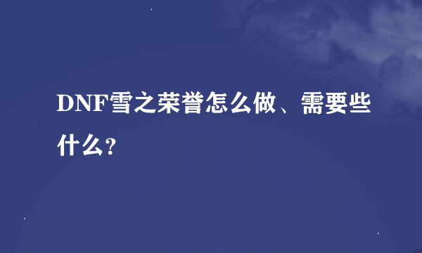 DNF雪之荣誉怎么做、需要些什么？