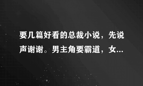 要几篇好看的总裁小说，先说声谢谢。男主角要霸道，女主角是个乖乖女。就这样啦