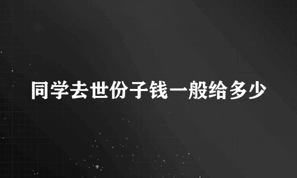 同学去世份子钱一般给多少