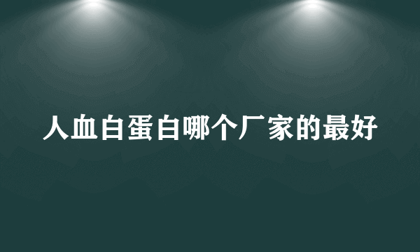 人血白蛋白哪个厂家的最好