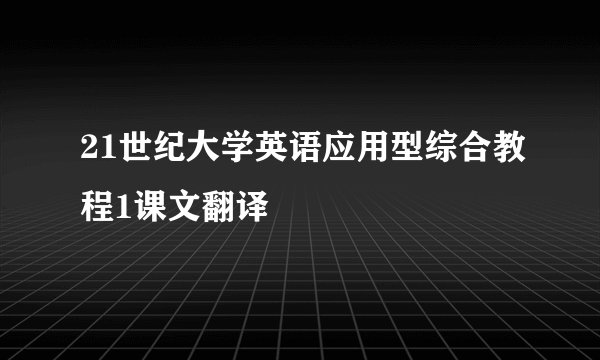 21世纪大学英语应用型综合教程1课文翻译