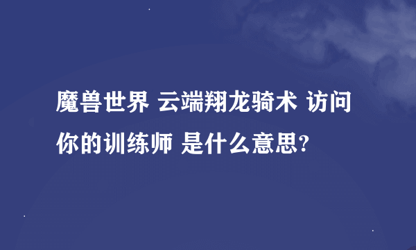 魔兽世界 云端翔龙骑术 访问你的训练师 是什么意思?