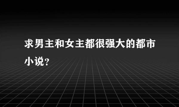 求男主和女主都很强大的都市小说？