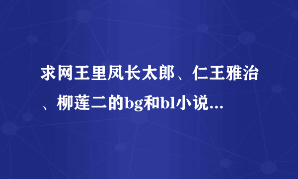 求网王里凤长太郎、仁王雅治、柳莲二的bg和bl小说，越多越好～