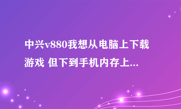 中兴v880我想从电脑上下载游戏 但下到手机内存上了 咋弄 可以下到内存卡上啊