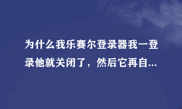 为什么我乐赛尔登录器我一登录他就关闭了，然后它再自动打开，一直显示赛尔号进入中，急求