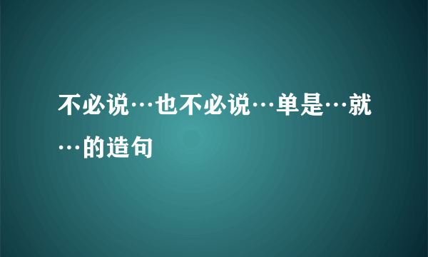 不必说…也不必说…单是…就…的造句