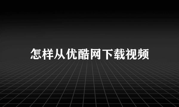 怎样从优酷网下载视频