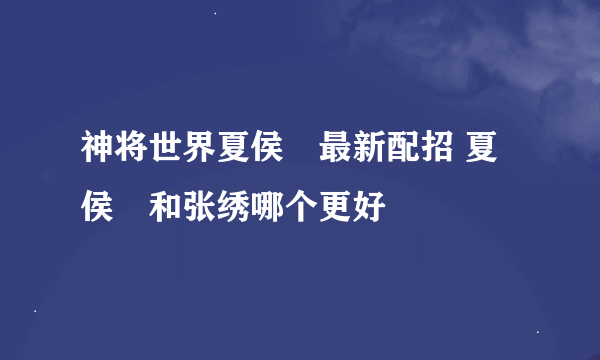 神将世界夏侯惇最新配招 夏侯惇和张绣哪个更好