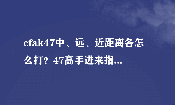 cfak47中、远、近距离各怎么打？47高手进来指导一下！