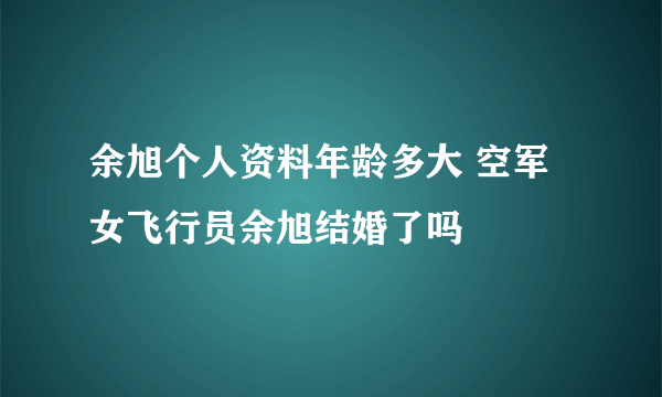 余旭个人资料年龄多大 空军女飞行员余旭结婚了吗