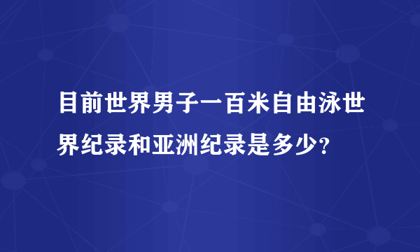 目前世界男子一百米自由泳世界纪录和亚洲纪录是多少？