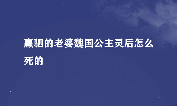 赢驷的老婆魏国公主灵后怎么死的