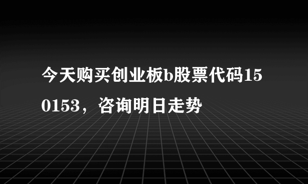 今天购买创业板b股票代码150153，咨询明日走势