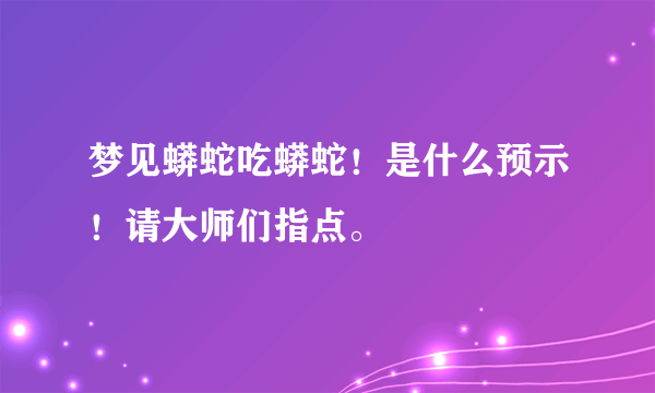 梦见蟒蛇吃蟒蛇！是什么预示！请大师们指点。