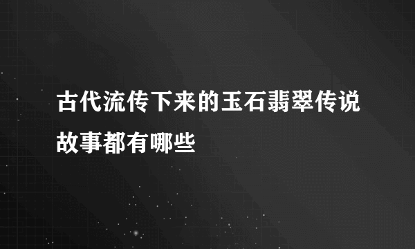 古代流传下来的玉石翡翠传说故事都有哪些