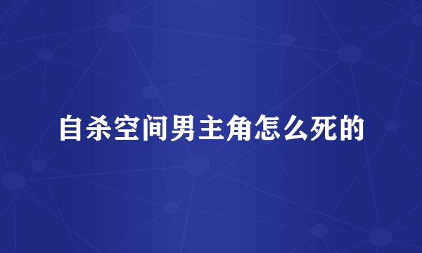 自杀空间男主角怎么死的