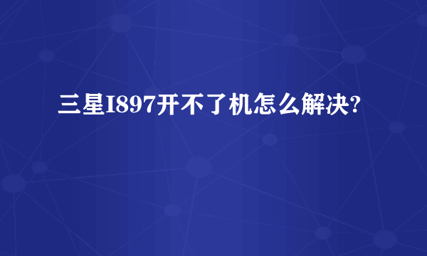 三星I897开不了机怎么解决?