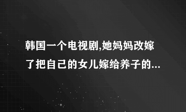 韩国一个电视剧,她妈妈改嫁了把自己的女儿嫁给养子的电视剧吧什么名