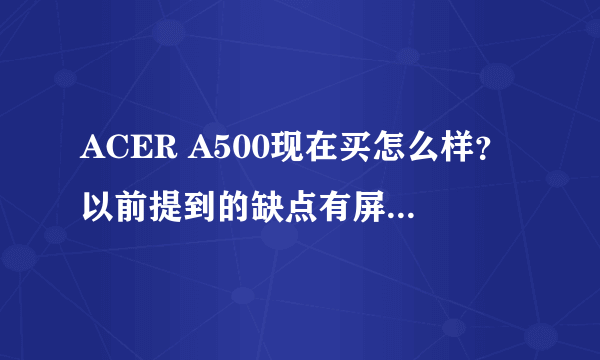 ACER A500现在买怎么样？以前提到的缺点有屏幕质量不高、看高清的会卡、安桌3的应用不多，现在有改进了吗