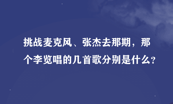 挑战麦克风、张杰去那期，那个李览唱的几首歌分别是什么？