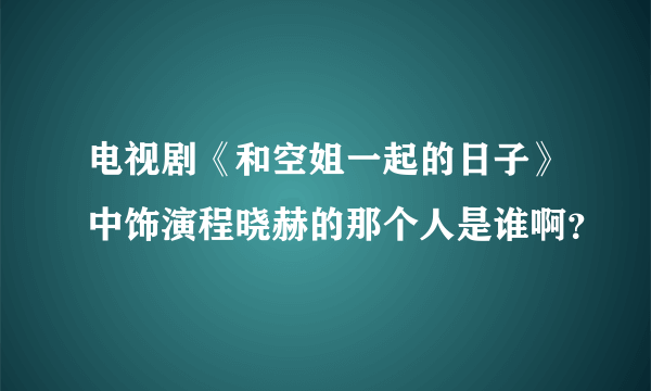 电视剧《和空姐一起的日子》中饰演程晓赫的那个人是谁啊？