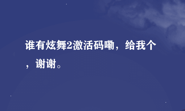 谁有炫舞2激活码嘞，给我个，谢谢。