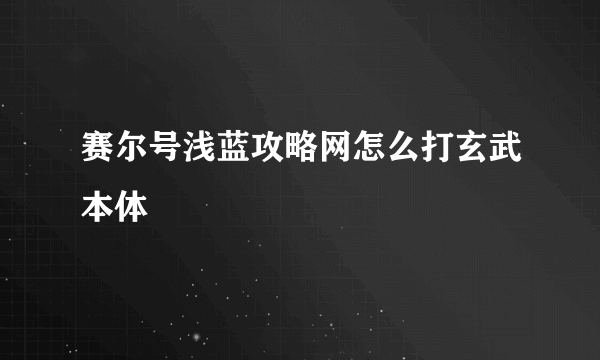 赛尔号浅蓝攻略网怎么打玄武本体