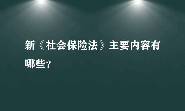 新《社会保险法》主要内容有哪些？