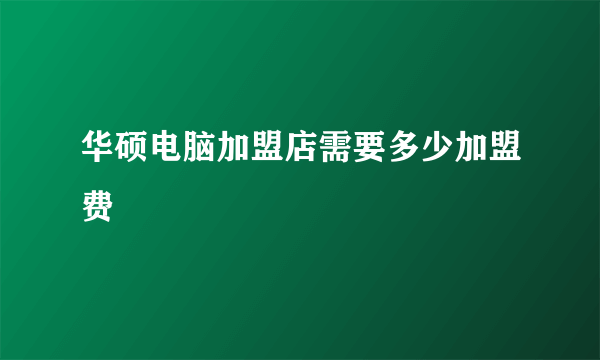 华硕电脑加盟店需要多少加盟费