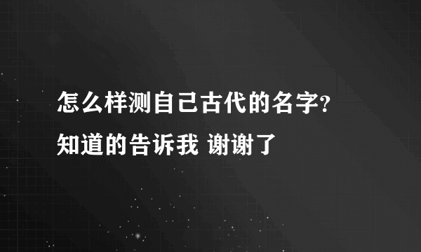 怎么样测自己古代的名字？ 知道的告诉我 谢谢了