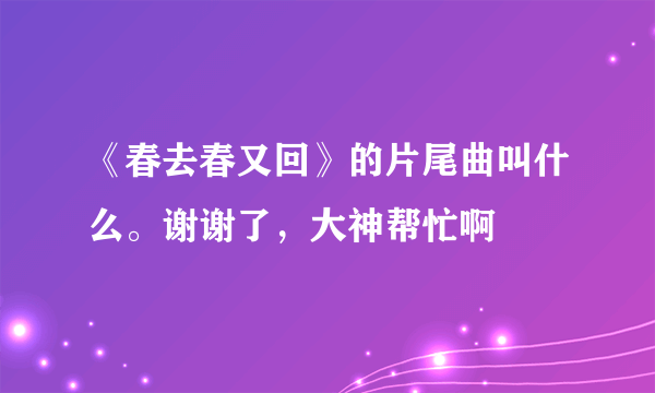 《春去春又回》的片尾曲叫什么。谢谢了，大神帮忙啊