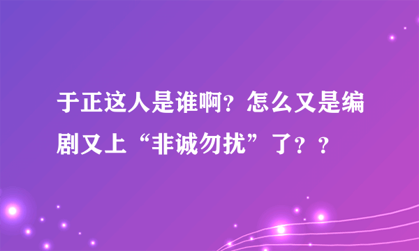 于正这人是谁啊？怎么又是编剧又上“非诚勿扰”了？？