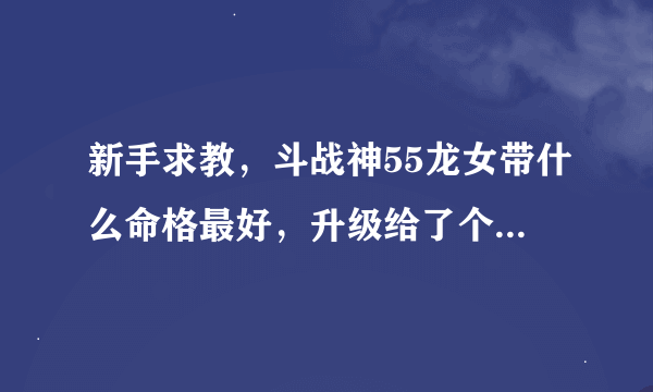 新手求教，斗战神55龙女带什么命格最好，升级给了个龙血玄黄。礼包得了个腾讯爱玩，就是那加斗志那个