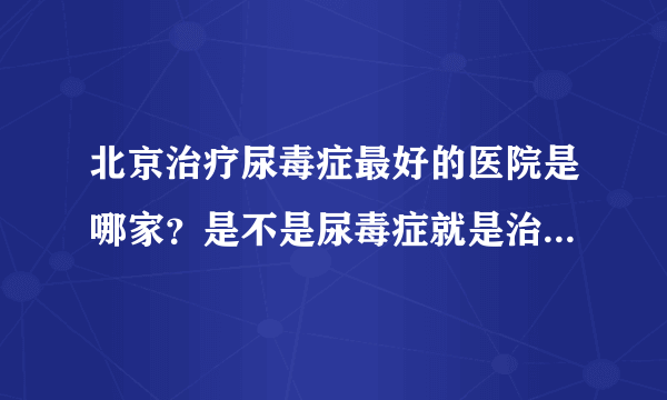 北京治疗尿毒症最好的医院是哪家？是不是尿毒症就是治不好的，能不能给我一点希望？