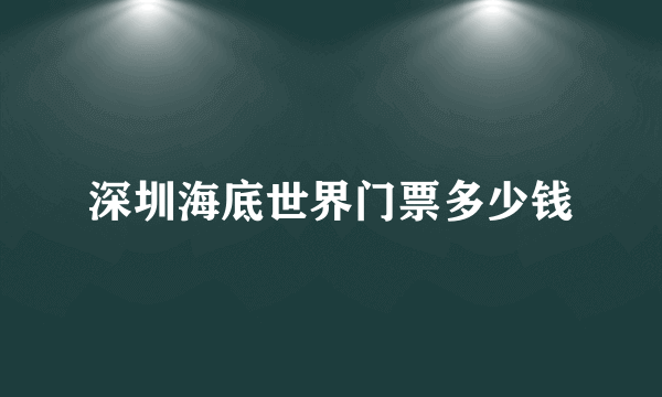 深圳海底世界门票多少钱