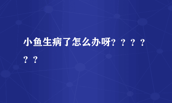 小鱼生病了怎么办呀？？？？？？