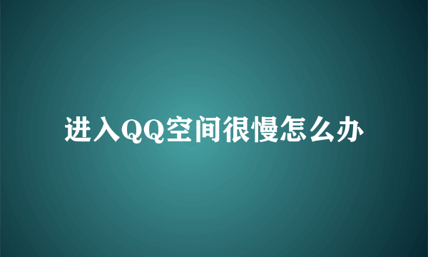 进入QQ空间很慢怎么办