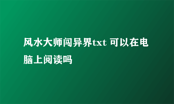 风水大师闯异界txt 可以在电脑上阅读吗