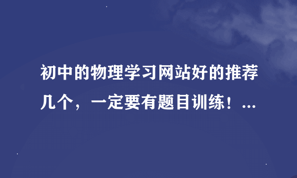 初中的物理学习网站好的推荐几个，一定要有题目训练！最好免费！！