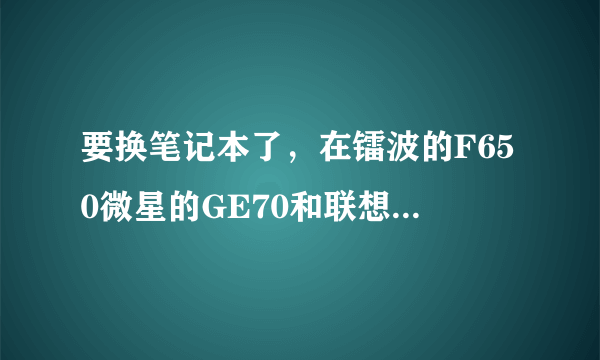 要换笔记本了，在镭波的F650微星的GE70和联想的Y510间纠结